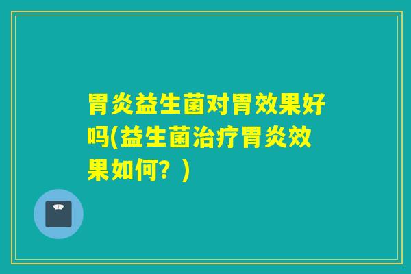 益生菌对胃效果好吗(益生菌效果如何？)
