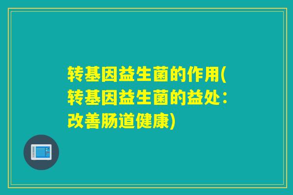 转基因益生菌的作用(转基因益生菌的益处:改善肠道健康) 转基因益生菌的作用(转基因益生菌的益处:改善肠道健康)