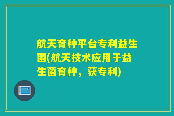 航天育种平台专利益生菌(航天技术应用于益生菌育种,获专利) 航天育种平台专利益生菌(航天技术应用于益生菌育种,获专利)