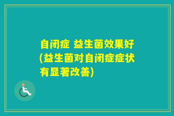 自闭症 益生菌效果好(益生菌对自闭症症状有显著改善) 自闭症 益生菌效果好(益生菌对自闭症症状有显著改善)