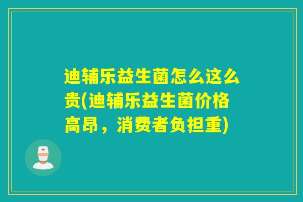 迪辅乐益生菌怎么这么贵(迪辅乐益生菌价格高昂，消费者负担重)