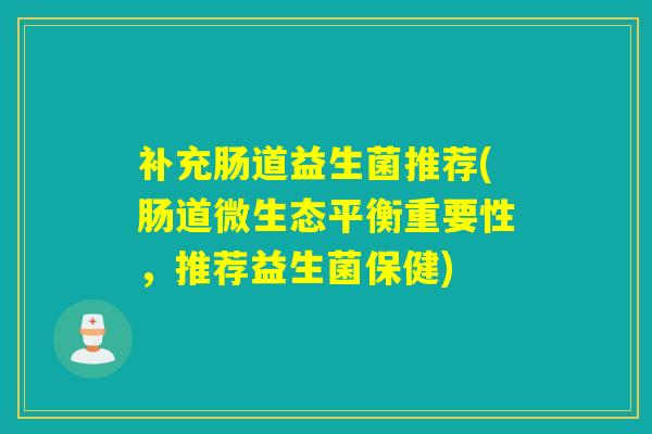 补充肠道益生菌推荐(肠道微生态平衡重要性，推荐益生菌保健)
