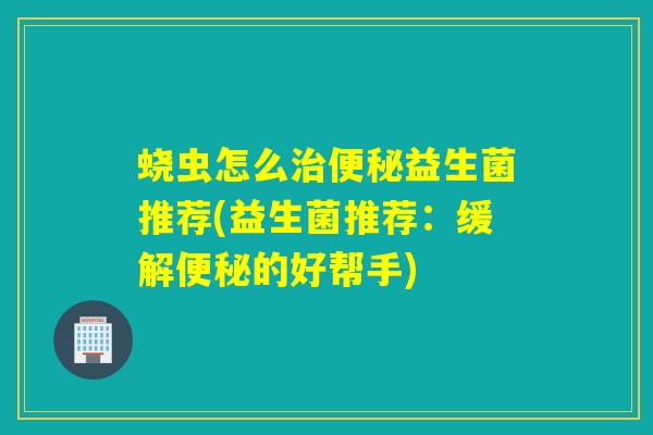 蛲虫怎么益生菌推荐(益生菌推荐：缓解的好帮手)