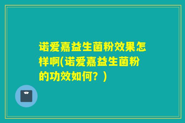诺爱嘉益生菌粉效果怎样啊(诺爱嘉益生菌粉的功效如何?) 诺爱嘉益生菌粉效果怎样啊(诺爱嘉益生菌粉的功效如何?)