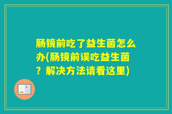 肠镜前吃了益生菌怎么办(肠镜前误吃益生菌？解决方法请看这里)