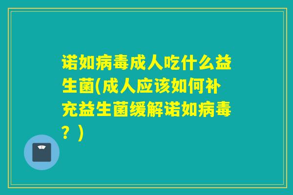 诺如成人吃什么益生菌(成人应该如何补充益生菌缓解诺如？)