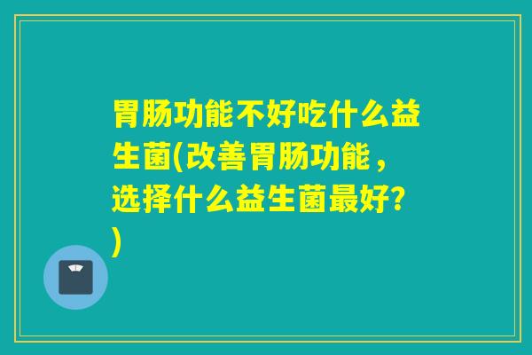 功能不好吃什么益生菌(改善功能，选择什么益生菌好？)