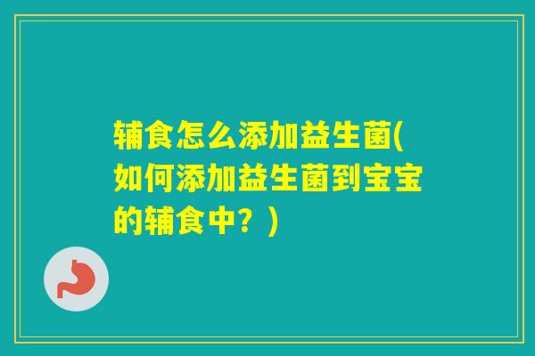 辅食怎么添加益生菌(如何添加益生菌到宝宝的辅食中？)