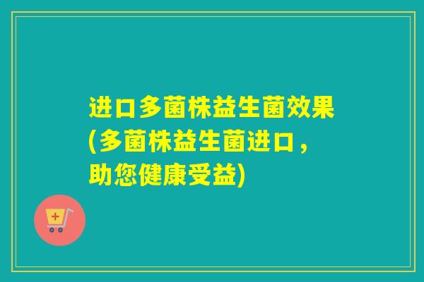 进口多菌株益生菌效果(多菌株益生菌进口，助您健康受益)