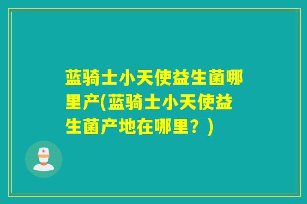 蓝骑士小天使益生菌哪里产(蓝骑士小天使益生菌产地在哪里？)