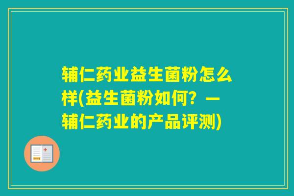 辅仁药业益生菌粉怎么样(益生菌粉如何？—辅仁药业的产品评测)