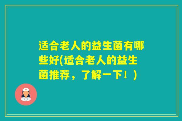 适合老人的益生菌有哪些好(适合老人的益生菌推荐，了解一下！)