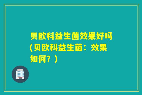 贝欧科益生菌效果好吗(贝欧科益生菌:效果如何?) 贝欧科益生菌效果好吗(贝欧科益生菌:效果如何?)