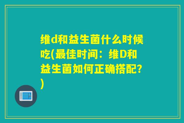 维d和益生菌什么时候吃(佳时间：维D和益生菌如何正确搭配？)