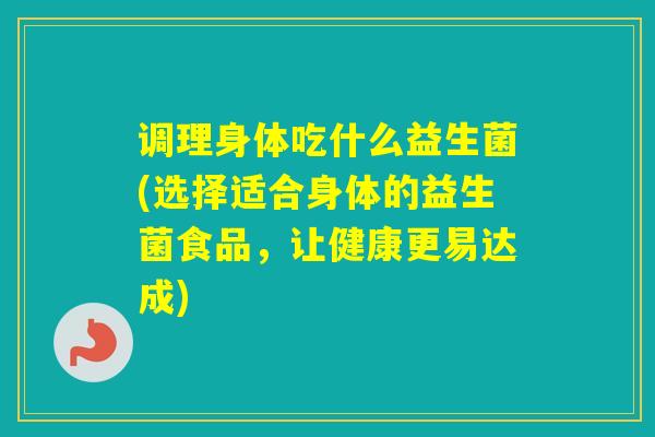 调理身体吃什么益生菌(选择适合身体的益生菌食品，让健康更易达成)