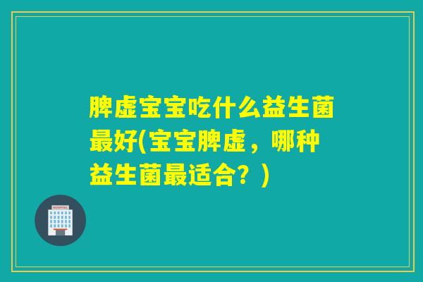 脾虚宝宝吃什么益生菌好(宝宝脾虚，哪种益生菌适合？)