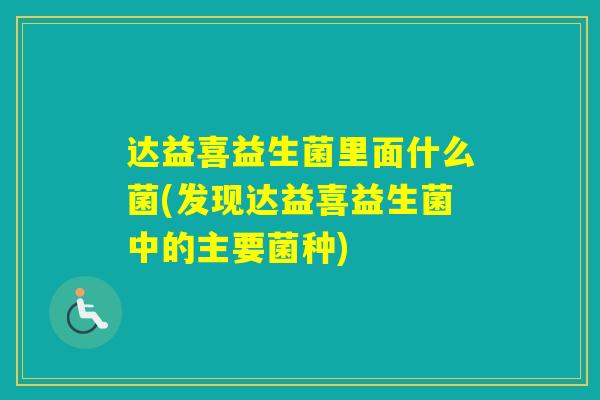 达益喜益生菌里面什么菌(发现达益喜益生菌中的主要菌种) 达益喜益生菌里面什么菌(发现达益喜益生菌中的主要菌种)