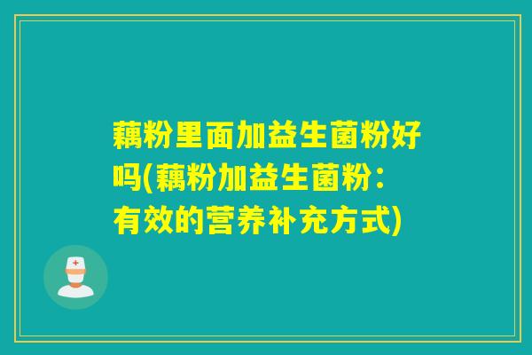 藕粉里面加益生菌粉好吗(藕粉加益生菌粉：有效的营养补充方式)