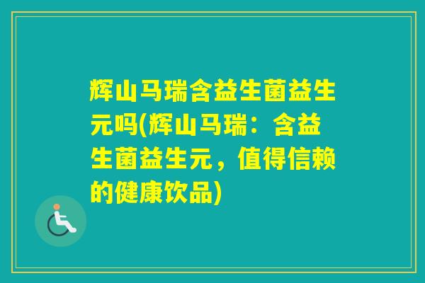 辉山马瑞含益生菌益生元吗(辉山马瑞：含益生菌益生元，值得信赖的健康饮品)