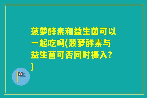 菠萝酵素和益生菌可以一起吃吗(菠萝酵素与益生菌可否同时摄入？)