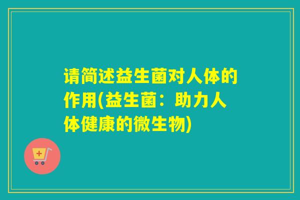 请简述益生菌对人体的作用(益生菌:助力人体健康的微生物) 请简述益生菌对人体的作用(益生菌:助力人体健康的微生物)