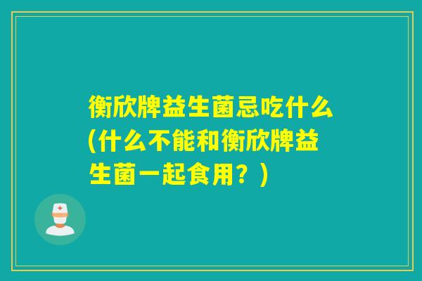 衡欣牌益生菌忌吃什么(什么不能和衡欣牌益生菌一起食用?) 衡欣牌益生菌忌吃什么(什么不能和衡欣牌益生菌一起食用?)