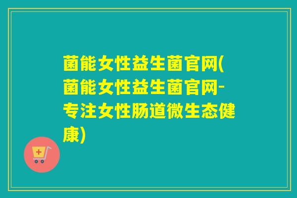 菌能女性益生菌官网(菌能女性益生菌官网-专注女性肠道微生态健康)
