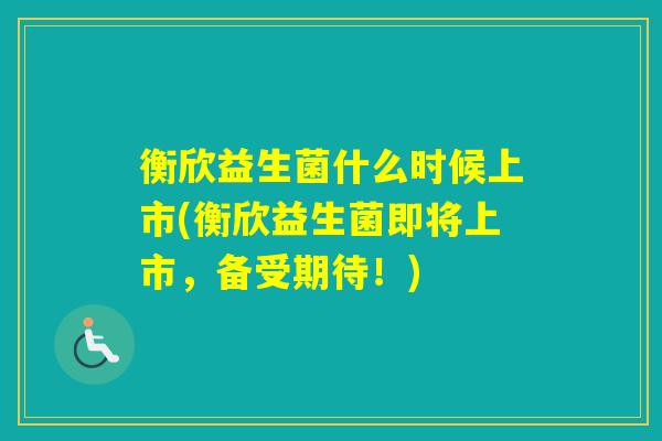 衡欣益生菌什么时候上市(衡欣益生菌即将上市，备受期待！)