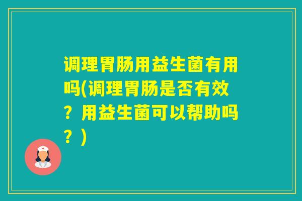 调理用益生菌有用吗(调理是否有效?用益生菌可以帮助吗?) 调理用益生菌有用吗(调理是否有效?用益生菌可以帮助吗?)