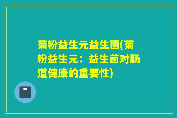 菊粉益生元益生菌(菊粉益生元：益生菌对肠道健康的重要性)