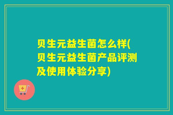 贝生元益生菌怎么样(贝生元益生菌产品评测及使用体验分享) 贝生元益生菌怎么样(贝生元益生菌产品评测及使用体验分享)