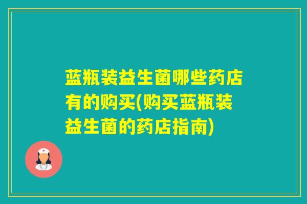 蓝瓶装益生菌哪些药店有的购买(购买蓝瓶装益生菌的药店指南)