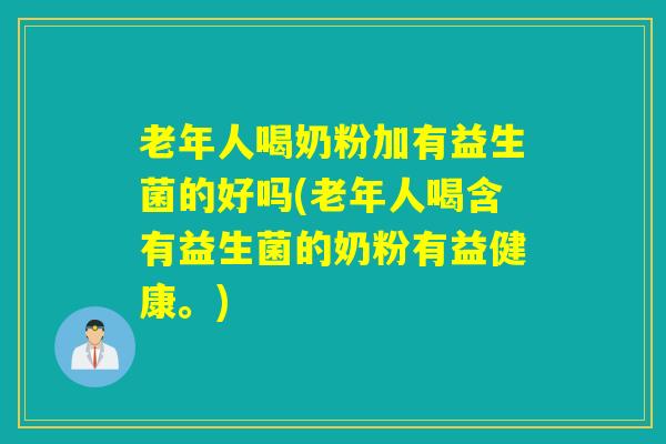 老年人喝奶粉加有益生菌的好吗(老年人喝含有益生菌的奶粉有益健康。) 老年人喝奶粉加有益生菌的好吗(老年人喝含有益生菌的奶粉有益健康。)