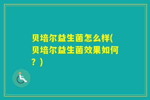 贝培尔益生菌怎么样(贝培尔益生菌效果如何？)