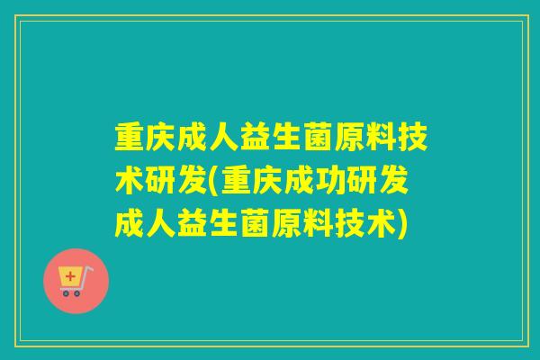 重庆成人益生菌原料技术研发(重庆成功研发成人益生菌原料技术) 重庆成人益生菌原料技术研发(重庆成功研发成人益生菌原料技术)