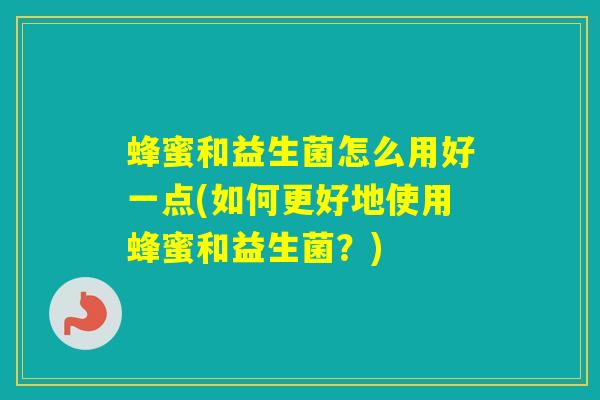 蜂蜜和益生菌怎么用好一点(如何更好地使用蜂蜜和益生菌?) 蜂蜜和益生菌怎么用好一点(如何更好地使用蜂蜜和益生菌?)