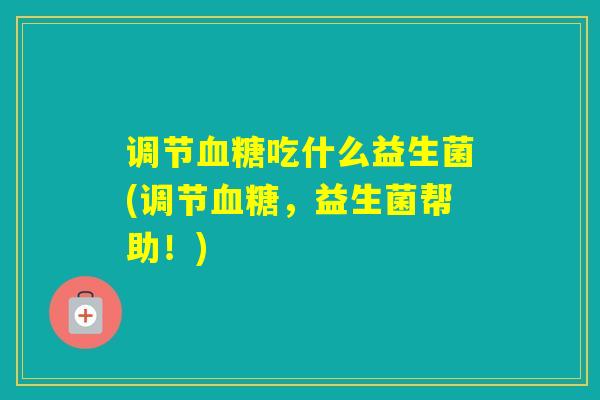 调节吃什么益生菌(调节，益生菌帮助！)