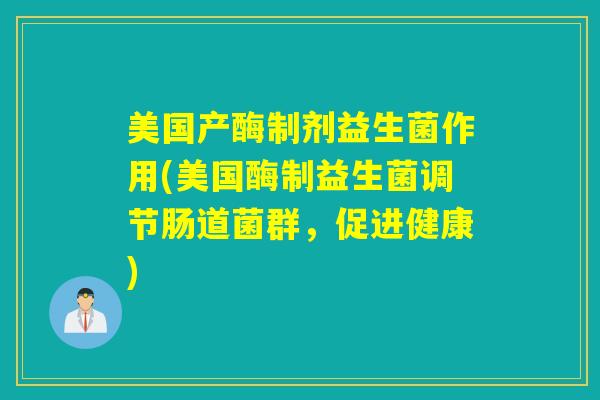 美国产酶制剂益生菌作用(美国酶制益生菌调节肠道菌群，促进健康)