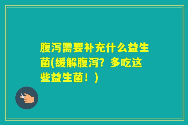 需要补充什么益生菌(缓解?多吃这些益生菌!) 需要补充什么益生菌(缓解?多吃这些益生菌!)