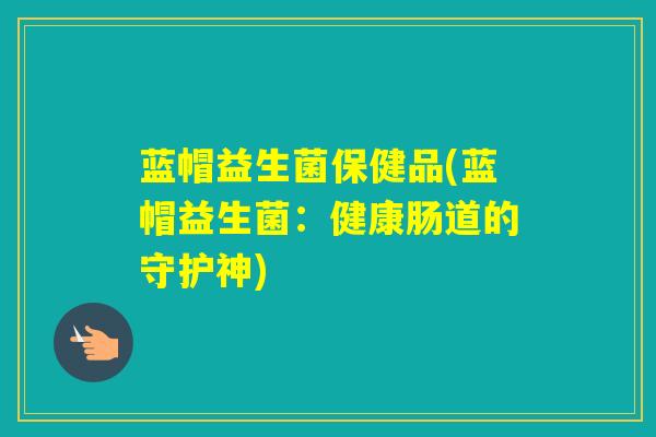 蓝帽益生菌保健品(蓝帽益生菌:健康肠道的守护神) 蓝帽益生菌保健品(蓝帽益生菌:健康肠道的守护神)