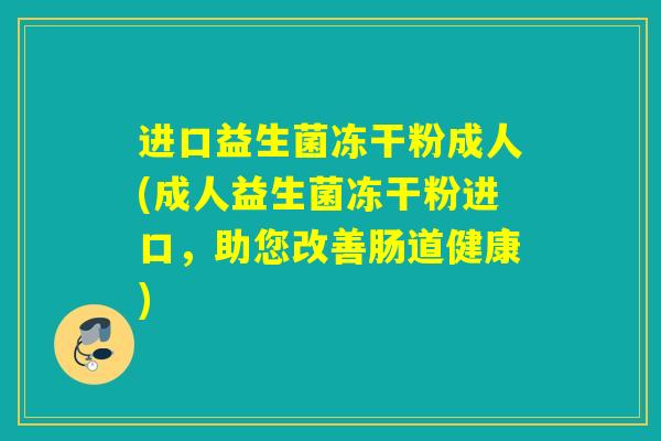 进口益生菌冻干粉成人(成人益生菌冻干粉进口，助您改善肠道健康)
