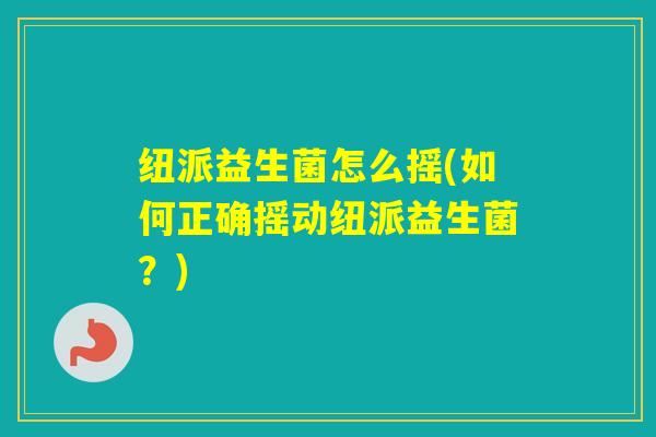 纽派益生菌怎么摇(如何正确摇动纽派益生菌？)