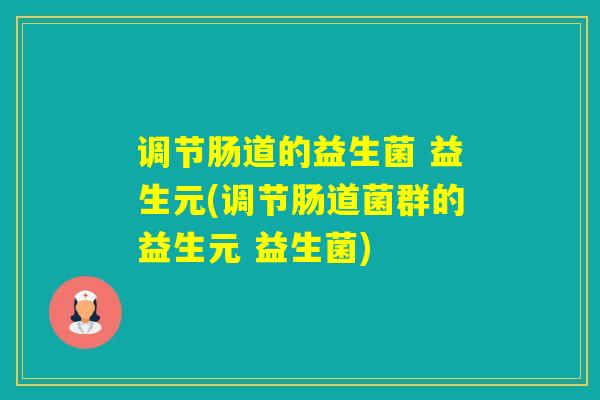 调节肠道的益生菌 益生元(调节肠道菌群的益生元 益生菌) 调节肠道的益生菌 益生元(调节肠道菌群的益生元 益生菌)