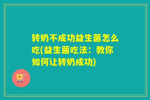 转奶不成功益生菌怎么吃(益生菌吃法:教你如何让转奶成功) 转奶不成功益生菌怎么吃(益生菌吃法:教你如何让转奶成功)