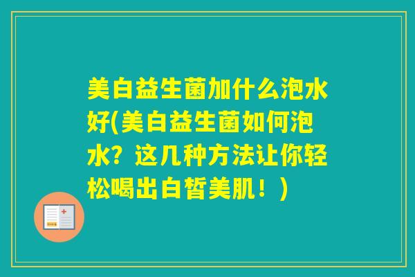 美白益生菌加什么泡水好(美白益生菌如何泡水？这几种方法让你轻松喝出白皙美肌！)