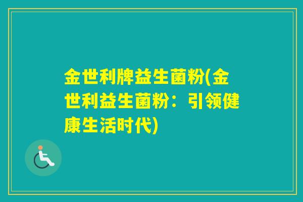 金世利牌益生菌粉(金世利益生菌粉:引领健康生活时代) 金世利牌益生菌粉(金世利益生菌粉:引领健康生活时代)