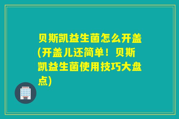 贝斯凯益生菌怎么开盖(开盖儿还简单!贝斯凯益生菌使用技巧大盘点) 贝斯凯益生菌怎么开盖(开盖儿还简单!贝斯凯益生菌使用技巧大盘点)