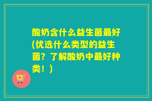 酸奶含什么益生菌好(优选什么类型的益生菌?了解酸奶中好种类!) 酸奶含什么益生菌好(优选什么类型的益生菌?了解酸奶中好种类!)