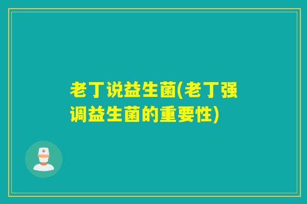 老丁说益生菌(老丁强调益生菌的重要性) 老丁说益生菌(老丁强调益生菌的重要性)
