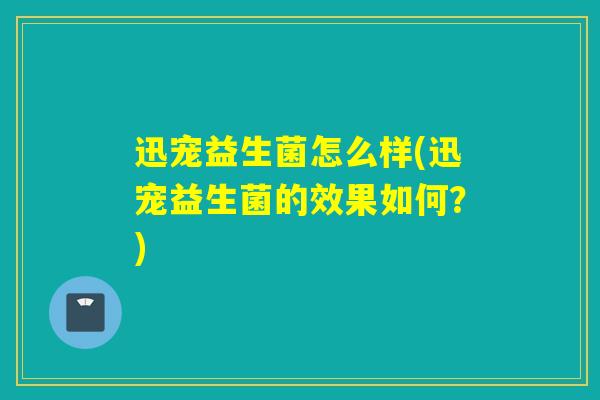 迅宠益生菌怎么样(迅宠益生菌的效果如何?) 迅宠益生菌怎么样(迅宠益生菌的效果如何?)